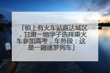 镇上有火车站直达城区，甘肃一地学子选择乘火车参加高考，车务段：这是一趟逐梦列车
