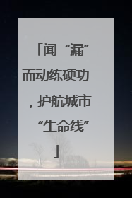 闻“漏”而动练硬功，护航城市“生命线”