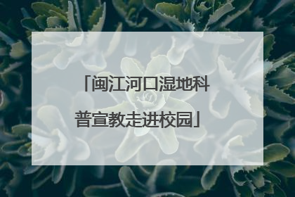闽江河口湿地科普宣教走进校园