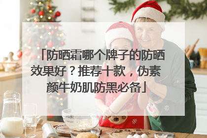 防晒霜哪个牌子的防晒效果好？推荐十款，伪素颜牛奶肌防黑必备