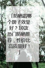 防晒霜哪个牌子效果好？10款热门防晒推荐，性价比高质量好！