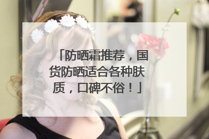 防晒霜推荐，国货防晒适合各种肤质，口碑不俗！