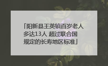 阳新县王英镇百岁老人多达13人 超过联合国规定的长寿地区标准