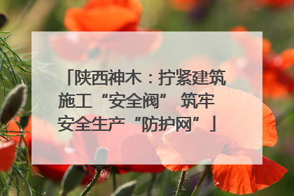 陕西神木：拧紧建筑施工“安全阀” 筑牢安全生产“防护网”