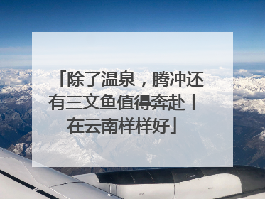 除了温泉，腾冲还有三文鱼值得奔赴丨在云南样样好