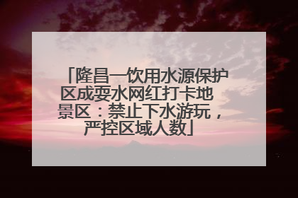 隆昌一饮用水源保护区成耍水网红打卡地 景区：禁止下水游玩，严控区域人数