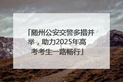 随州公安交警多措并举，助力2025年高考考生一路畅行