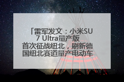 雷军发文：小米SU7 Ultra量产版首次征战纽北，刷新德国纽北赛道量产电动车圈速纪录，成为纽北史上最速量产电动车
