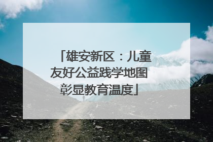 雄安新区：儿童友好公益践学地图彰显教育温度