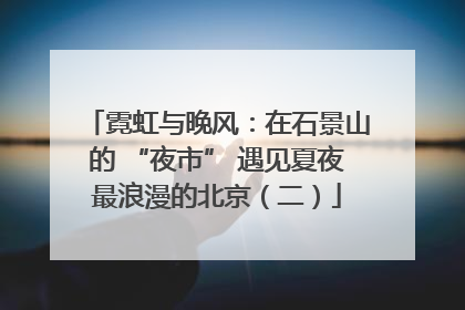 霓虹与晚风：在石景山的 “夜市” 遇见夏夜最浪漫的北京（二）