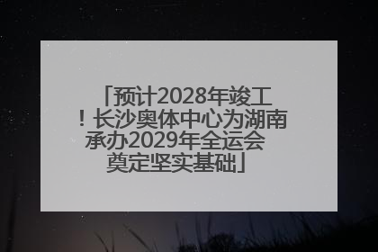 预计2028年竣工！长沙奥体中心为湖南承办2029年全运会奠定坚实基础