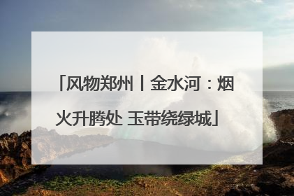 风物郑州丨金水河：烟火升腾处 玉带绕绿城