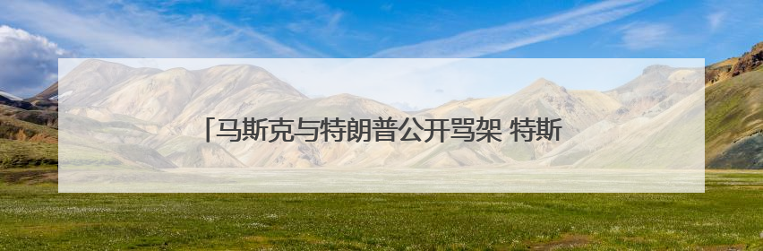 马斯克与特朗普公开骂架 特斯拉市值蒸发超1500亿美元