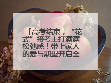 高考结束，“花式”接考主打满满松弛感！带上家人的爱与期望开启全新旅程