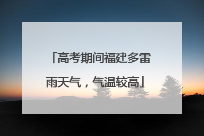 高考期间福建多雷雨天气，气温较高