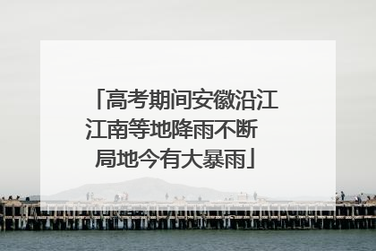 高考期间安徽沿江江南等地降雨不断 局地今有大暴雨