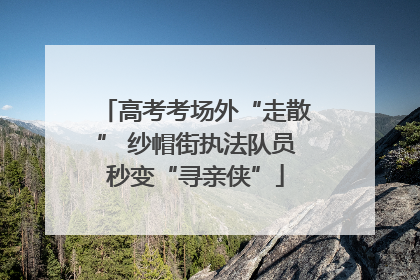 高考考场外“走散” 纱帽街执法队员秒变“寻亲侠”