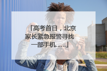 高考首日，北京家长紧急报警寻找一部手机……