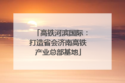 高铁河滨国际：打造省会济南高铁产业总部基地