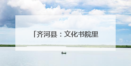 齐河县：文化书院里的“幸福密码 ”