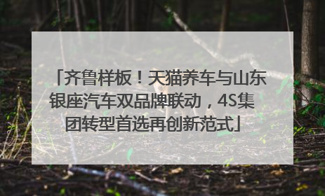齐鲁样板！天猫养车与山东银座汽车双品牌联动，4S集团转型首选再创新范式