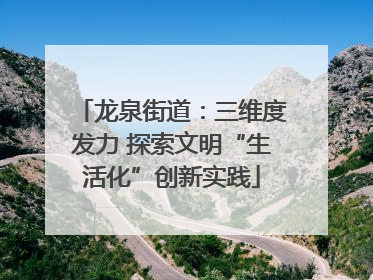 龙泉街道：三维度发力 探索文明“生活化”创新实践