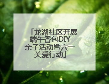 龙湖社区开展端午香包DIY亲子活动暨六一关爱行动