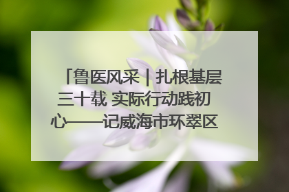 鲁医风采｜扎根基层三十载 实际行动践初心——记威海市环翠区鲸园社区卫生服务中心主任梁永江