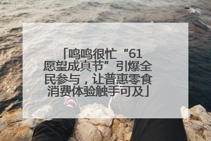 鸣鸣很忙“61 愿望成真节”引爆全民参与，让普惠零食消费体验触手可及