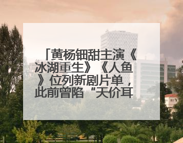 黄杨钿甜主演《冰湖重生》《人鱼》位列新剧片单，此前曾陷“天价耳环”风波