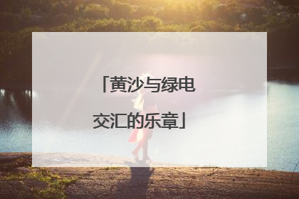 黄沙与绿电交汇的乐章