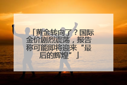 黄金转向了？国际金价剧烈震荡，报告称可能即将迎来“最后的辉煌”