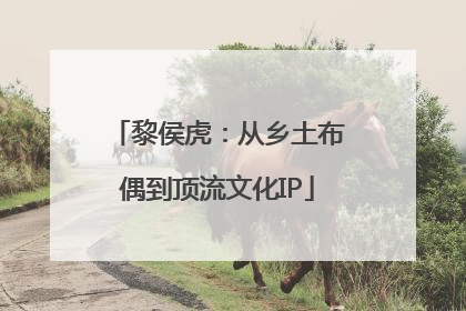 黎侯虎：从乡土布偶到顶流文化IP