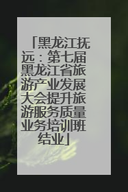 黑龙江抚远：第七届黑龙江省旅游产业发展大会提升旅游服务质量业务培训班结业