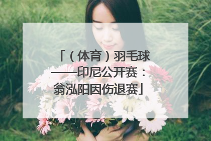 （体育）羽毛球——印尼公开赛：翁泓阳因伤退赛