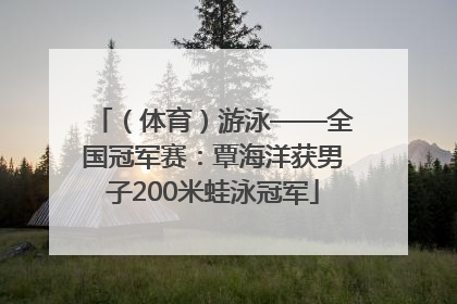 （体育）游泳——全国冠军赛：覃海洋获男子200米蛙泳冠军