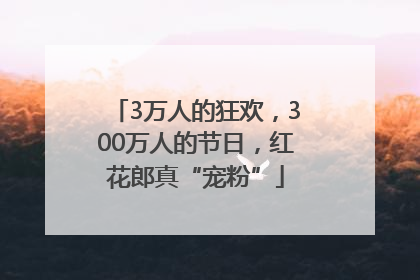 3万人的狂欢，300万人的节日，红花郎真“宠粉”