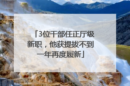 3位干部任正厅级新职，他获提拔不到一年再度履新