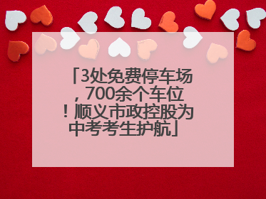 3处免费停车场，700余个车位！顺义市政控股为中考考生护航