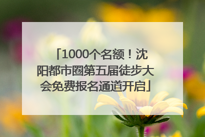1000个名额！沈阳都市圈第五届徒步大会免费报名通道开启