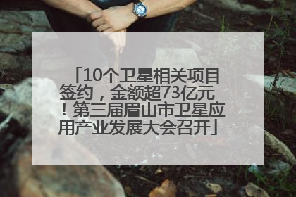 10个卫星相关项目签约，金额超73亿元！第三届眉山市卫星应用产业发展大会召开