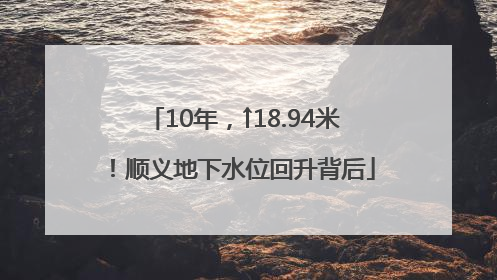 10年，↑18.94米！顺义地下水位回升背后