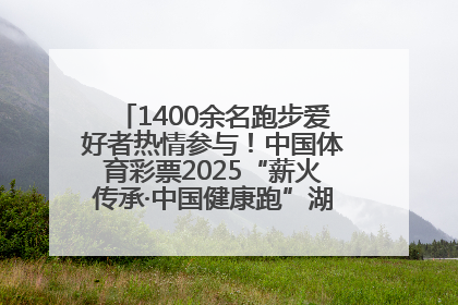 1400余名跑步爱好者热情参与！中国体育彩票2025“薪火传承·中国健康跑”湖南靖州站激情开赛