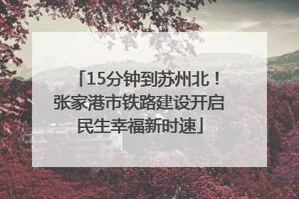 15分钟到苏州北！张家港市铁路建设开启民生幸福新时速
