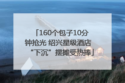 160个包子10分钟抢光 绍兴星级酒店“下沉”摆摊受热捧