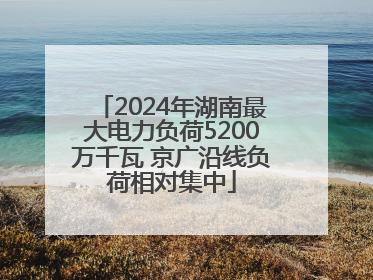 2024年湖南最大电力负荷5200万千瓦 京广沿线负荷相对集中
