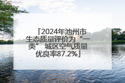2024年池州市生态质量评价为“一类” 城区空气质量优良率87.2%
