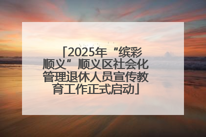 2025年“缤彩顺义”顺义区社会化管理退休人员宣传教育工作正式启动