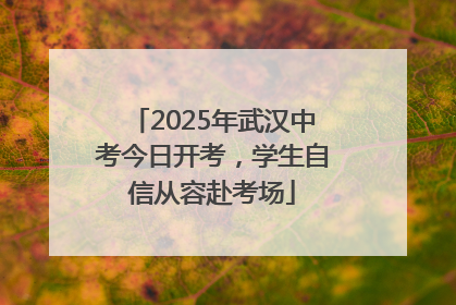 2025年武汉中考今日开考，学生自信从容赴考场