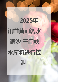 2025年汛前黄河调水调沙 三门峡水库将进行控泄